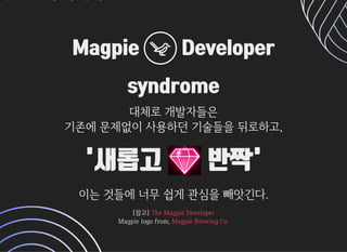 MagpieMagpie DeveloperDeveloper
syndromesyndrome
대체로개발자들은대체로개발자들은
기존에문제없이사용하던기술들을뒤로하고,기존에문제없이사용하던기술들을뒤로하고,
'새롭고'새롭고 반짝'반짝'
이는것들에너무쉽게관심을빼앗긴다.이는것들에너무쉽게관심을빼앗긴다.
[참고][참고] 
Magpielogofrom,Magpielogofrom,
TheMagpieDeveloperTheMagpieDeveloper
MagpieBrewingCo.MagpieBrewingCo.
 