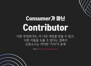 Consumer가 아닌Consumer가 아닌
ContributorContributor
다른무엇보다도,더나은세상을만들수있고,다른무엇보다도,더나은세상을만들수있고,
다른이들을도울수있다는점에서다른이들을도울수있다는점에서
오픈소스는커다란'가치'가존재오픈소스는커다란'가치'가존재
[참고][참고]TheSocialCodingContractTheSocialCodingContract
 