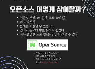 오픈소스 어떻게 참여할까?오픈소스 어떻게 참여할까?
쉬운것부터(ex.문서,코드스타일)
버그리포팅
문제를해결할수있는PR
영어가중요하지만,못해도괜찮다.
너무유명한프로젝트는당장어려울수있다.

오픈소스바르게사용하기
컨트리뷰션시작하기
오픈소스프로젝트공개하기
[참고][참고]네이버:오픈소스가이드네이버:오픈소스가이드
 