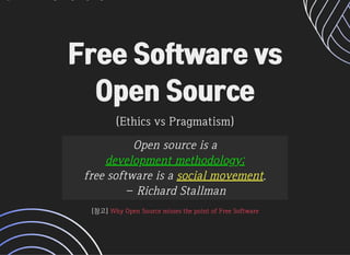 Free Software vsFree Software vs
Open SourceOpen Source
(EthicsvsPragmatism)(EthicsvsPragmatism)
Opensourceisa
developmentmethodology;
freesoftwareisasocialmovement.
‐RichardStallman
[참고][참고]WhyOpenSourcemissesthepointofFreeSoftwareWhyOpenSourcemissesthepointofFreeSoftware
 