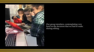 Our group members, contemplating very
hard on the decisions that we had to make
during editing.
