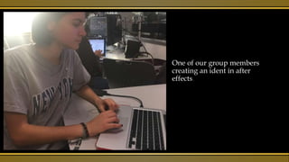 One of our group members
creating an ident in after
effects.