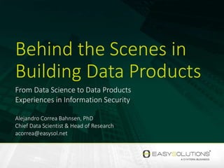 Behind the Scenes in
Building Data Products
From Data Science to Data Products
Experiences in Information Security
Alejandro Correa Bahnsen, PhD
Chief Data Scientist & Head of Research
acorrea@easysol.net
 