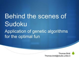 Behind the scenes of
Sudoku
Application of genetic algorithms
for the optimal fun


                                  Thomas Bridi
                    Thomas.bridi@studio.unibo.it
                                                   S
 