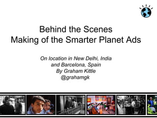 Behind the Scenes
Making of the Smarter Planet Ads

       On location in New Delhi, India
           and Barcelona, Spain
             By Graham Kittle
                @grahamgk
 