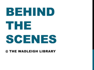BEHIND 
THE 
SCENES 
@ THE WADLEIGH LIBRARY 
 