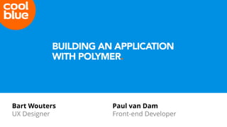Bart Wouters
UX Designer
Paul van Dam
Front-end Developer
BUILDING AN APPLICATION
WITH POLYMER.
 
