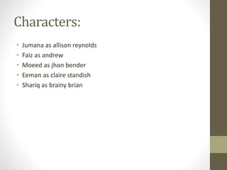 Characters: 
• Jumana as allison reynolds 
• Faiz as andrew 
• Moeed as jhon bender 
• Eeman as claire standish 
• Shariq as brainy brian 
 