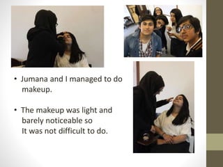• Jumana and I managed to do 
makeup. 
• The makeup was light and 
barely noticeable so 
It was not difficult to do. 
 