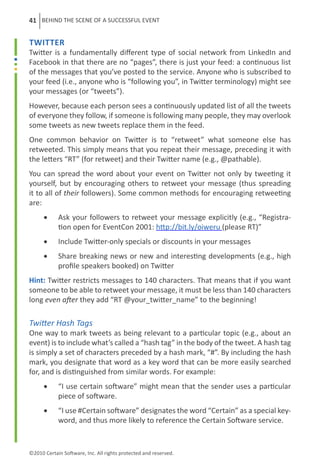 41 BEHIND THE SCENE OF A SUCCESSFUL EVENT


Twitter
Twitter is a fundamentally different type of social network from LinkedIn and
Facebook in that there are no “pages”, there is just your feed: a continuous list
of the messages that you’ve posted to the service. Anyone who is subscribed to
your feed (i.e., anyone who is “following you”, in Twitter terminology) might see
your messages (or “tweets”).
However, because each person sees a continuously updated list of all the tweets
of everyone they follow, if someone is following many people, they may overlook
some tweets as new tweets replace them in the feed.
One common behavior on Twitter is to “retweet” what someone else has
retweeted. This simply means that you repeat their message, preceding it with
the letters “RT” (for retweet) and their Twitter name (e.g., @pathable).
You can spread the word about your event on Twitter not only by tweeting it
yourself, but by encouraging others to retweet your message (thus spreading
it to all of their followers). Some common methods for encouraging retweeting
are:
      •	    Ask your followers to retweet your message explicitly (e.g., “Registra-
            tion open for EventCon 2001: http://bit.ly/oiweru (please RT)”
      •	    Include Twitter-only specials or discounts in your messages
      •	    Share breaking news or new and interesting developments (e.g., high
            profile speakers booked) on Twitter
Hint: Twitter restricts messages to 140 characters. That means that if you want
someone to be able to retweet your message, it must be less than 140 characters
long even after they add “RT @your_twitter_name” to the beginning!

Twitter Hash Tags
One way to mark tweets as being relevant to a particular topic (e.g., about an
event) is to include what’s called a “hash tag” in the body of the tweet. A hash tag
is simply a set of characters preceded by a hash mark, “#”. By including the hash
mark, you designate that word as a key word that can be more easily searched
for, and is distinguished from similar words. For example:
      •	    “I use certain software” might mean that the sender uses a particular
            piece of software.
      •	    “I use #Certain software” designates the word “Certain” as a special key-
            word, and thus more likely to reference the Certain Software service.


©2010 Certain Software, Inc. All rights protected and reserved.
 