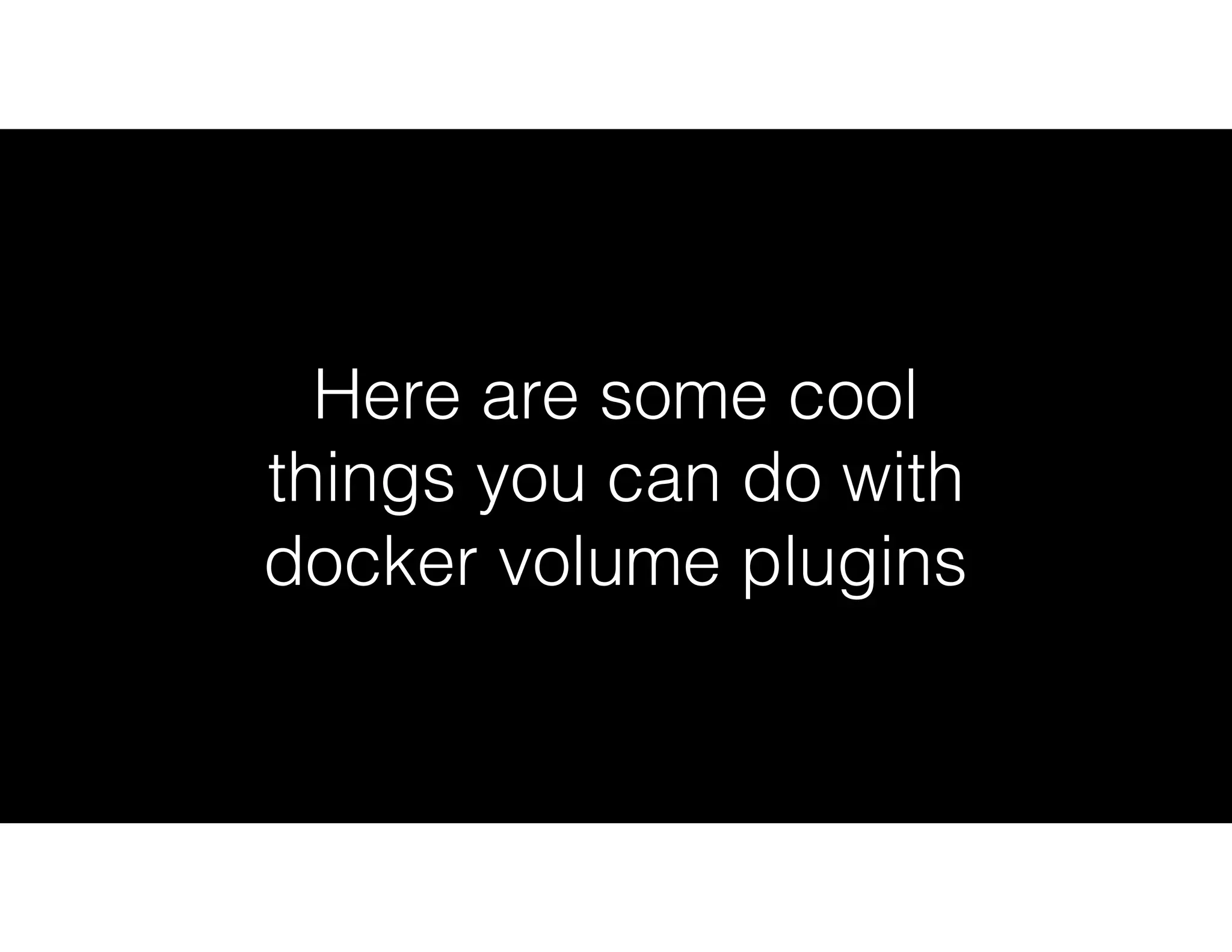 Here are some cool
things you can do with
docker volume plugins
 
