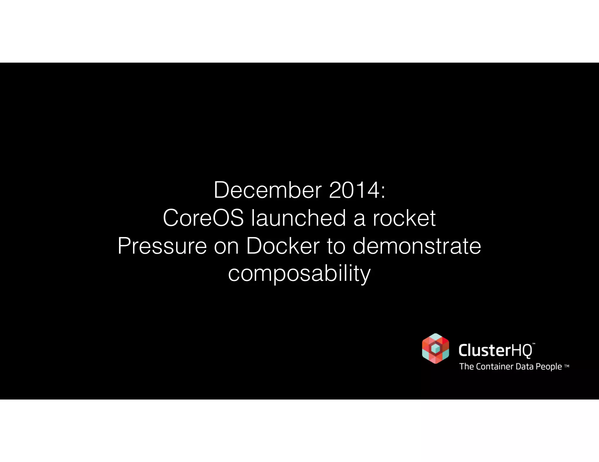 December 2014:
CoreOS launched a rocket 
Pressure on Docker to demonstrate
composability
 