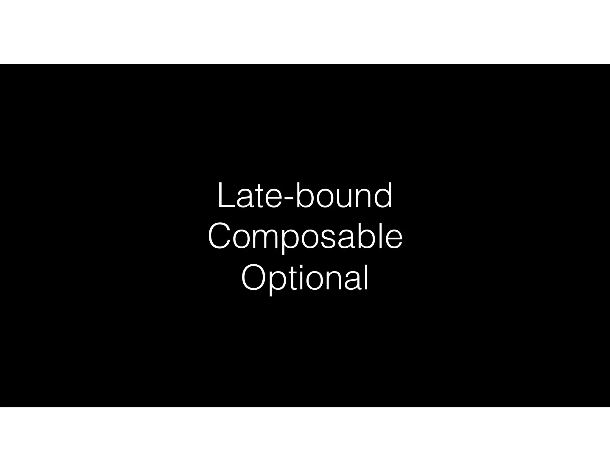 Late-bound
Composable
Optional
 