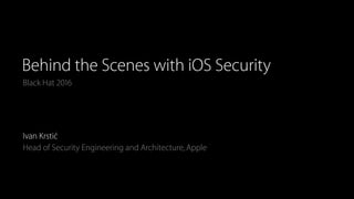 Black Hat 2016
Behind the Scenes with iOS Security
Ivan Krstić
Head of Security Engineering and Architecture, Apple
 