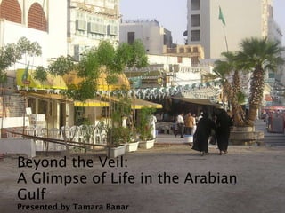 Beyond the Veil:  A Glimpse of Life in the Arabian Gulf Presented by Tamara Banar 