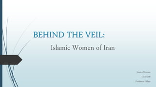 BEHIND THE VEIL:
Islamic Women of Iran
Jessica Moreau
CMS 298
Professor Ebben

 