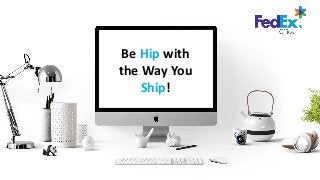 Be Hip with
the Way You
Ship!
 