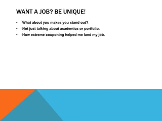 WANT A JOB? BE UNIQUE! 
• What about you makes you stand out? 
• Not just talking about academics or portfolio. 
• How extreme couponing helped me land my job. 
 