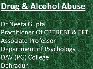 Drug & Alcohol Abuse
Dr Neeta Gupta
Practitioner Of CBT,REBT & EFT
Associate Professor
Department of Psychology
DAV (PG) College
Dehradun
 
