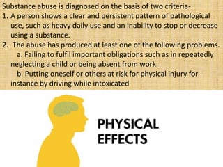 Substance abuse is diagnosed on the basis of two criteria-
1. A person shows a clear and persistent pattern of pathologica...