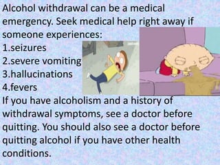 Alcohol withdrawal can be a medical
emergency. Seek medical help right away if
someone experiences:
1.seizures
2.severe vo...