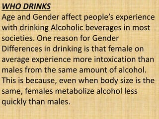 WHO DRINKS
Age and Gender affect people’s experience
with drinking Alcoholic beverages in most
societies. One reason for G...