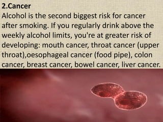 2.Cancer
Alcohol is the second biggest risk for cancer
after smoking. If you regularly drink above the
weekly alcohol limi...