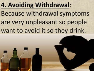 4. Avoiding Withdrawal:
Because withdrawal symptoms
are very unpleasant so people
want to avoid it so they drink.
 