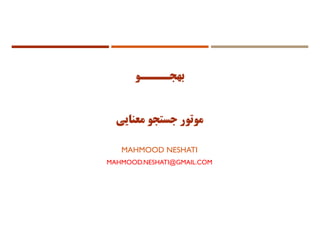 ‫ﺑﻬﺠــــﻮ‬
MAHMOOD NESHATI
MAHMOOD.NESHATI@GMAIL.COM
‫ﻣﻮﺗﻮر‬‫ﻣﻌﻨﺎﻳﻲ‬ ‫ﺟﺴﺘﺠﻮ‬
 