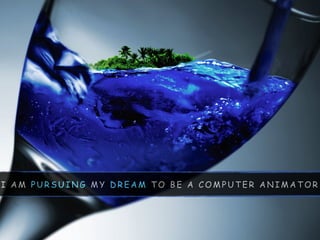 I A M P U R S U I N G M Y D R E A M T O B E A C O M P U T E R A N I M A T O R
 