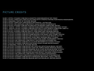 S L I D E 1 - H T T P S : / / P I X A B AY. C O M / E N / S I L H O U E T T E - H I K E R - M O U N TA I N - T O P - 7 4 5 6 5 /
S L I D E 2 - H T T P S : / / U N S P L A S H . C O M / C O L L E C T I O N S / 2 0 7 9 1 7 / P E O P L E - H AV I N G - F U N ? P H O T O = H Z G S 5 6 Z E 4 9 S
S L I D E 3 - P E R S O N A L P H O T O B Y R I C H A R D B E H L E R
S L I D E 4 - H T T P S : / / U N S P L A S H . C O M / S E A R C H / A RT ? P H O T O = _ L Z C T G P J Y G E
S L I D E 5 - H T T P S : / / H D . U N S P L A S H . C O M / P H O T O - 1 4 6 4 6 2 1 9 2 2 3 6 0 - 2 7 F 3 B F 0 E C A 7 5
S L I D E 6 - H T T P S : / / P I X A B AY. C O M / E N / T E C H N O L O G Y- K E Y B O A R D - C O M P U T I N G - 7 8 5 7 4 2 /
S L I D E 7 - P H O T O 1 - H T T P S : / / P I X A B AY. C O M / E N / H A N D - R O B O T- H U M A N - M A C H I N E - FA C E - 1 5 7 1 8 5 1
S L I D E 7 - P H O T O 2 - H T T P S : / / P I X A B AY. C O M / E N / E L E C T R I C I T Y- E L E C T R O N I C S - C O M P U T E R - 1 2 8 8 7 1 7 /
S L I D E 8 - H T T P S : / / P I X A B AY. C O M / E N / M I L I TA RY- M E N - D E PA RT I N G - S E R V I C E - 5 6 9 8 9 9 /
S L I D E 9 - H T T P S : / / P I X A B AY. C O M / E N / T R A F F I C - S I G N - D I R E C T O RY- T R A I N I N G - 8 0 8 7 6 0 /
S L I D E 1 0 - H T T P S : / / P I X A B AY. C O M / E N / M I S TA K E - E R R O R - C O R R E C T I O N - W R O N G - 9 6 8 3 3 4 /
S L I D E 1 1 - H T T P S : / / P I X A B AY. C O M / E N / S T O R M T R O O P E R - S TA R - WA R S - L E G O - S T O R M - 1 3 4 3 7 7 2 /
S L I D E 1 2 - H T T P S : / / P I X A B AY. C O M / E N / T I M E - S T O P WAT C H - C L O C K - H O U R - M I N U T E - 7 3 1 1 1 0 /
S L I D E 1 3 - H T T P S : / / P I X A B AY. C O M / E N / B O X - S P O RT- M E N - T R A I N I N G - M A L E - 1 5 1 4 8 4 5 /
S L I D E 1 4 - H T T P S : / / P I X A B AY. C O M / E N / C H E S S - PAW N - K I N G - G A M E - T O U R N A M E N T- 1 4 8 3 7 3 5 /
S L I D E 1 5 - H T T P S : / / H D . U N S P L A S H . C O M / P H O T O - 1 4 4 4 7 3 0 5 5 8 0 0 9 - B 7 F 0 3 6 8 E 1 2 6 4
S L I D E 1 6 - H T T P S : / / P I X A B AY. C O M / E N / C A L C U L AT O R - M AT H E M AT I C S - S C H O O L - 9 1 7 2 4 6 /
S L I D E 1 7 - H T T P S : / / P I X A B AY. C O M / E N / G L A S S - W I N E - G L A S S - I S L A N D - WAT E R - 8 4 5 8 5 3 /
S L I D E 1 8 - P E R S O N A L P H O T O B Y R I C H A R D B E H L E R
S L I D E 1 9 - H T T P S : / / P I X A B AY. C O M / E N / A RT- A RT- S U P P L I E S - A RT I S T- B L U E - B R U S H - 1 2 8 1 4 5 9 /
S L I D E 2 0 - H T T P S : / / P I X A B AY. C O M / E N / K N I T- S E W- G I R L - F E M A L E - M A K E - P R O D U C E - 8 6 9 2 2 1 /
S L I D E 2 1 - H T T P S : / / P I X A B AY. C O M / E N / A N E M O N E - B L U E - P L A N T- B L O S S O M - B L O O M - 1 0 1 5 9 7 3 /
S L I D E 2 2 - H T T P S : / / P I X A B AY. C O M / E N / L I G H T- L I G H T- B U L B - E L E C T R I C - B U L B - B U L B - 6 8 1 5 4 0 /
S L I D E 2 3 - H T T P S : / / P I X A B AY. C O M / E N / B O D Y B U I L D E R - W E I G H T- T R A I N I N G - S T R E S S - 6 4 6 4 8 2 /
S L I D E 2 4 - H T T P S : / / H D . U N S P L A S H . C O M / P H O T O - 1 4 7 0 1 6 6 1 4 0 5 0 2 - 6 6 2 5 5 2 5 5 0 5 F 7
S L I D E 2 5 - H T T P S : / / U N S P L A S H . C O M / S E A R C H / G R A D U AT I O N ? P H O T O = P Y W U O M H T C 6 K
S L I D E 2 6 - H T T P S : / / P I X A B AY. C O M / E N / K E Y S - W O R K S H O P - M E C H A N I C - T O O L S - 1 3 8 0 1 3 4 /
S L I D E 2 7 - H T T P S : / / P I X A B AY. C O M / E N / I M A G I N E - M O T I VAT I O N - B E L I E F - I N S P I R E - 6 0 6 3 5 9 /
P I C T U R E C R E D I T S
 