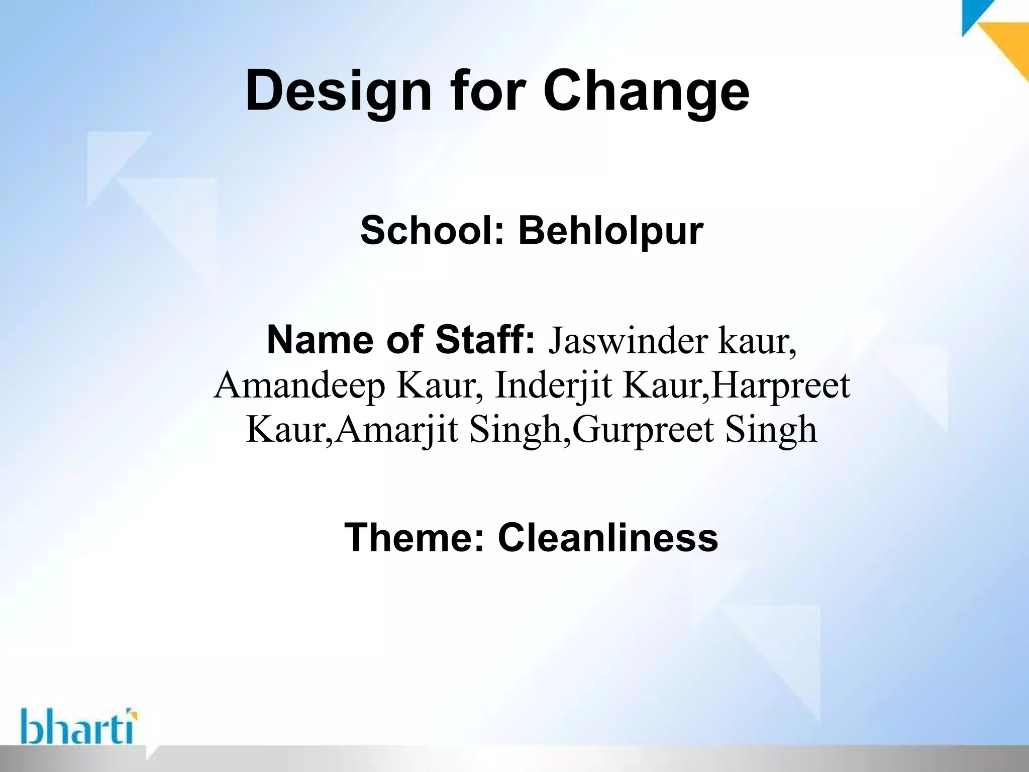 Design for Change School: Behlolpur Name of Staff: Jaswinder kaur, Amandeep Kaur, Inderjit Kaur,Harpreet Kaur,Amarjit Singh,Gurpreet Singh Theme: Cleanliness