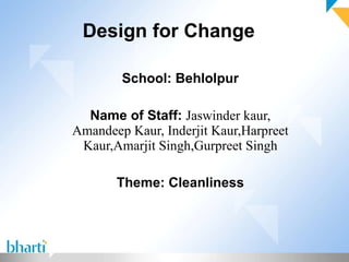 Design for Change School: Behlolpur Name of Staff:  Jaswinder kaur, Amandeep Kaur, Inderjit Kaur,Harpreet Kaur,Amarjit Singh,Gurpreet Singh Theme: Cleanliness 