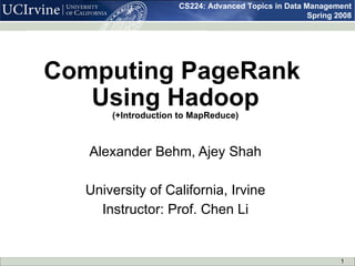 Computing PageRank  Using Hadoop (+Introduction to MapReduce) Alexander Behm, Ajey Shah University of California, Irvine Instructor: Prof. Chen Li 