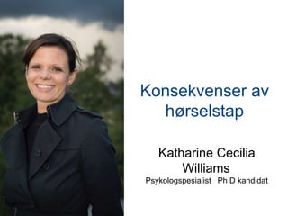 Konsekvenser av
hørselstap
Katharine Cecilia
Williams
Psykologspesialist Ph D kandidat
 