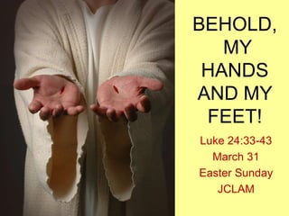 BEHOLD,
   MY
 HANDS
AND MY
 FEET!
Luke 24:33-43
  March 31
Easter Sunday
   JCLAM
 