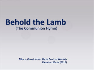 Behold the Lamb
(The Communion Hymn)
Album: Keswick Live: Christ Centred Worship
Elevation Music (2010)
 