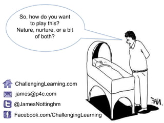 So, how do you want
     to play this?
Nature, nurture, or a bit
       of both?




ChallengingLearning.com
james@p4c.com
@JamesNottinghm
Facebook.com/ChallengingLearning
 
