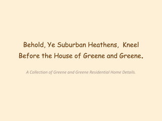 Behold, Ye Suburban Heathens,  Kneel Before the House of Greene and Greene.  A Collection of Greene and Greene Residential Home Details.  