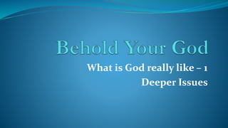 What is God really like – 1
Deeper Issues
 