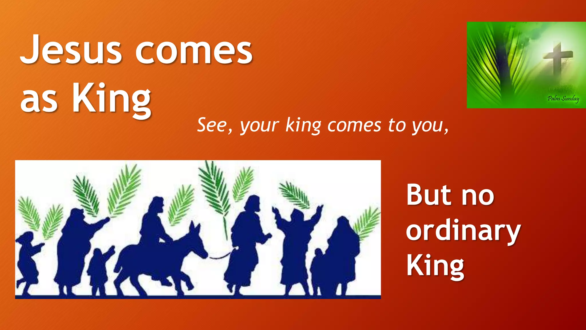 Jesus comes
as King See, your king comes to you,
But no
ordinary
King
 