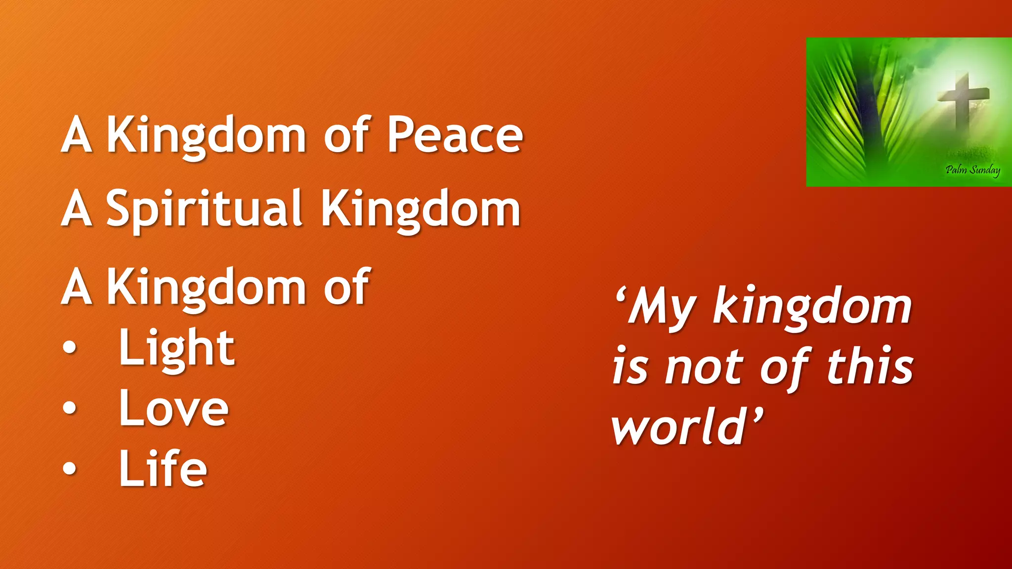 ‘My kingdom
is not of this
world’
A Kingdom of Peace
A Spiritual Kingdom
A Kingdom of
• Light
• Love
• Life
 