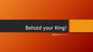 Behold your King!
Matthew 21.1-11
 