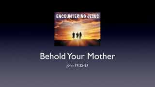BeholdYour Mother
John 19:25-27
ENCOUNTERING JESUS
 