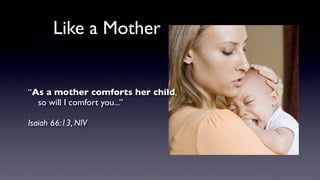 Like a Mother
“As a mother comforts her child,
so will I comfort you...”
Isaiah 66:13, NIV
 