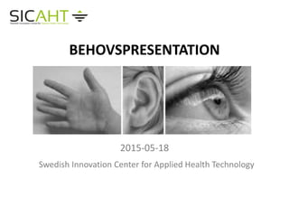 BEHOVSPRESENTATION
2015-05-18
Swedish Innovation Center for Applied Health Technology
 
