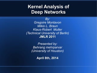 Kernel Analysis of
Deep Networks
By:
Gregoire Montavon
Mikio L. Braun
Klaus-Robert Muller
(Technical University of Berlin)
JMLR 2011
Presented by:
Behrang mehrparvar
(University of Houston)
April 8th, 2014
 