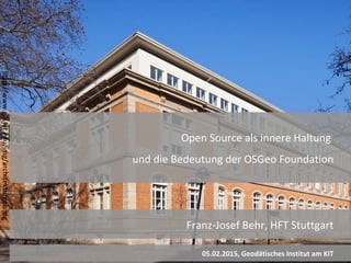 OpenSource
1
Franz-Josef Behr, HFT Stuttgart
05.02.2015, Geodätisches Institut am KIT
Open Source als innere Haltung
und die Bedeutung der OSGeo Foundation
http://www.gik.kit.edu/img/architekturgeb.jpg
 