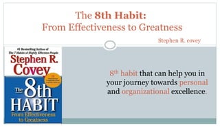 The 8th Habit:
From Effectiveness to Greatness
Stephen R. covey
8th habit that can help you in
your journey towards personal
and organizational excellence.
 