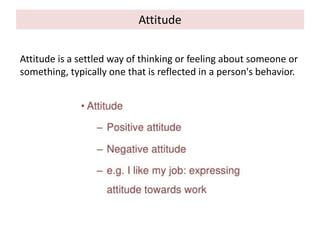 Attitude
Attitude is a settled way of thinking or feeling about someone or
something, typically one that is reflected in a person's behavior.
 